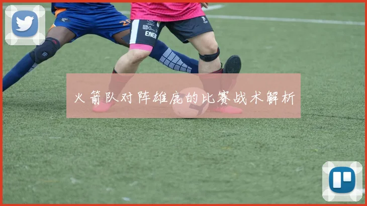 火箭队对阵雄鹿的比赛战术解析