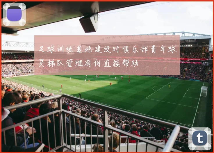 足球训练基地建设对俱乐部青年球员梯队管理有何直接帮助