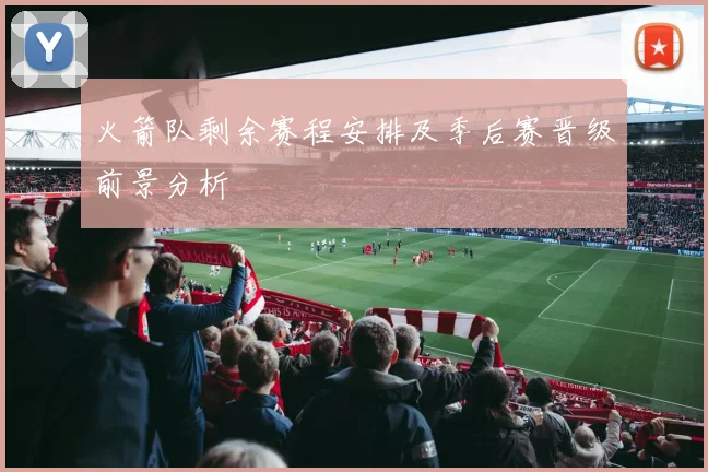 火箭队剩余赛程安排及季后赛晋级前景分析
