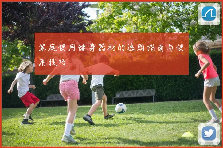 家庭使用健身器材的选购指南与使用技巧