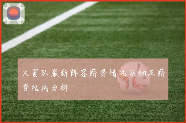 火箭队最新阵容薪资情况明细及薪资结构分析