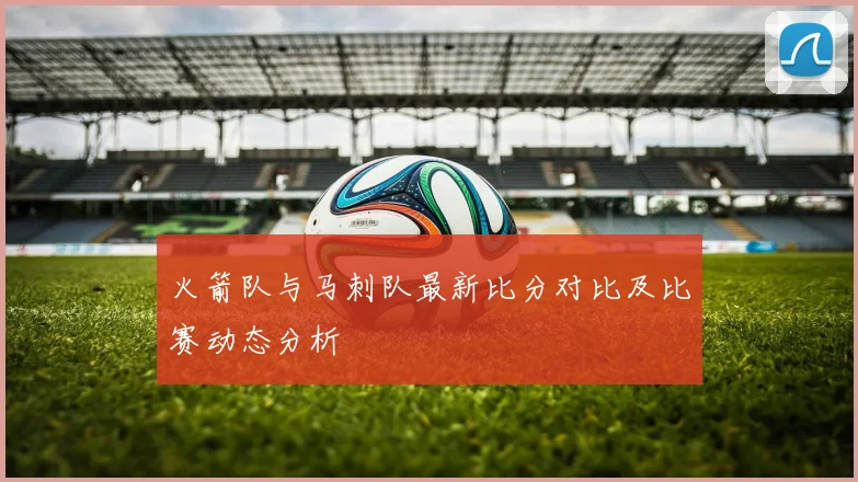 火箭队与马刺队最新比分对比及比赛动态分析