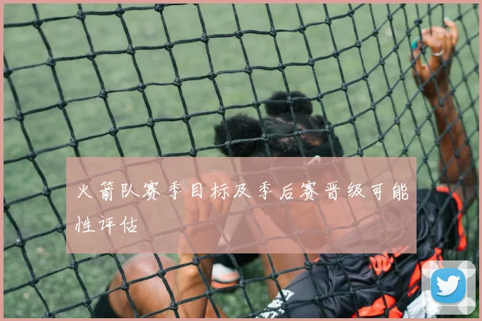 火箭队赛季目标及季后赛晋级可能性评估