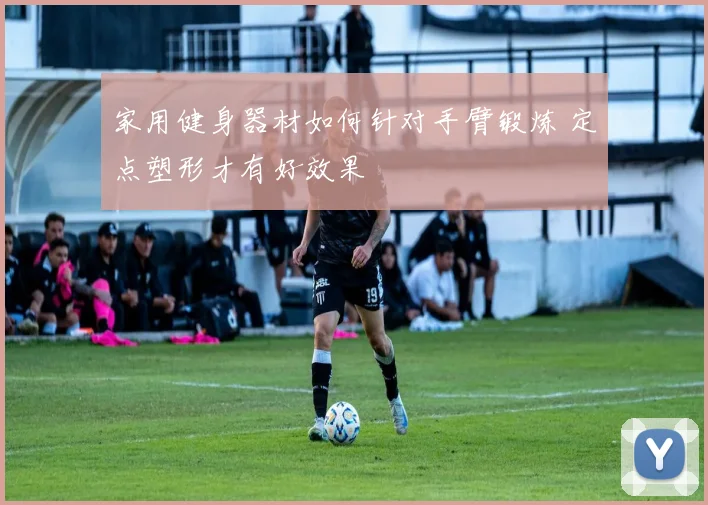 家用健身器材如何针对手臂锻炼 定点塑形才有好效果