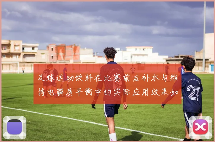 足球运动饮料在比赛前后补水与维持电解质平衡中的实际应用效果如何