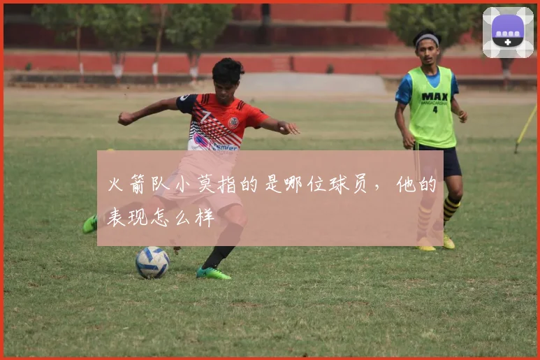 火箭队小莫指的是哪位球员，他的表现怎么样