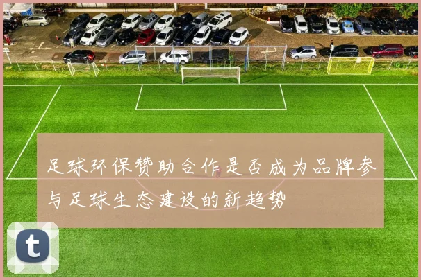 足球环保赞助合作是否成为品牌参与足球生态建设的新趋势
