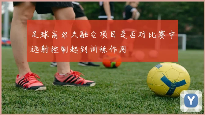 足球高尔夫融合项目是否对比赛中远射控制起到训练作用