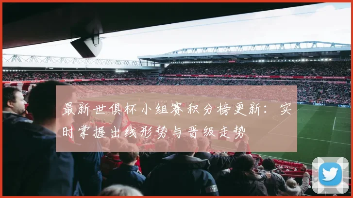 最新世俱杯小组赛积分榜更新：实时掌握出线形势与晋级走势